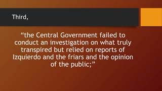Third,
“the Central Government failed to
conduct an investigation on what truly
transpired but relied on reports of
Izquierdo and the friars and the opinion
of the public;”
 