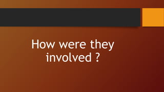 How were they
involved ?
 