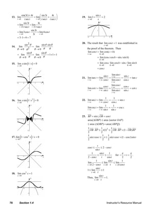 78 Section 1.4 Instructor’s Resource Manual
13.
0 0
0 0
0 0
sin(3 ) 4 sin3 4
lim lim
sec sec sec
sin3 4
lim lim
sec sec
sin3
lim3cos lim4cos
3
3 1 4 7
t t
t t
t t
t t t t
t t t t t t
t t
t t t t
t
t t
t
→ →
→ →
→ →
+ ⎛ ⎞
= +⎜ ⎟
⎝ ⎠
= +
= ⋅ +
= ⋅ + =
14.
2sin sin sin
lim lim
20 0
sin sin
lim lim 1 1 1
0 0
θ θ θ
θ θθ θθ
θ θ
θ θθ θ
=
→ →
= × = × =
→ →
15. ( )0
lim sin 1/ 0
x
x x
→
=
16. ( )2
0
lim sin 1/ 0
x
x x
→
=
17. ( )2
0
lim 1 cos / 0
x
x x
→
− =
18. 2
0
lim cos 1
x
x
→
=
19.
0
sin
lim1 2
x
x
x→
+ =
20. The result that
0
lim cos 1
t
t
→
= was established in
the proof of the theorem. Then
0
0
0 0 0
lim cos lim cos( )
lim (cos cos sin sin )
lim cos lim cos sin lim sin
cos
t c h
h
h h h
t c h
c h c h
c h c h
c
→ →
→
→ → →
= +
= −
= −
=
21. c
c
c
t
t
t
t
t
ct
ct
ctct
tan
cos
sin
coslim
sinlim
cos
sin
limtanlim ====
→
→
→→
c
c
c
t
t
t
t
t
ct
ct
ctct
cot
sin
cos
sinlim
coslim
sin
cos
limcotlim ====
→
→
→→
22. c
ct
t
ctct
sec
cos
1
cos
1
limseclim ===
→→
c
ct
t
ctct
csc
sin
1
sin
1
limcsclim ===
→→
23. sin , cosBP t OB t= =
area( ) area (sector )OBP OAPΔ ≤
area ( ) area( )OBP ABPQ≤ Δ +
21 1 1
(1) (1– )
2 2 2
OB BP t OB BP OB BP⋅ ≤ ≤ ⋅ +
1 1 1
sin cos sin cos (1– cos )sin
2 2 2
t t t t t t t≤ ≤ +
cos 2 – cos
sin
t
t t
t
≤ ≤
1 sin 1
2 – cos cos
t
t t t
≤ ≤ for
2 2
t
π π
− < < .
0 0 0
1 sin 1
lim lim lim
2 – cos cost t t
t
t t t→ → →
≤ ≤
0
sin
1 lim 1
t
t
t→
≤ ≤
Thus,
0
sin
lim 1.
t
t
t→
=
© 2007 Pearson Education, Inc., Upper Saddle River, NJ. All rights reserved. This material is protected under all copyright laws as they currently exist. No portion of this material may be reproduced, in any form
or by any means, without permission in writing from the publisher.
 