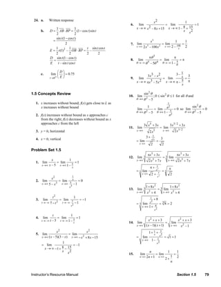 Instructor’s Resource Manual Section 1.5 79
24. a. Written response
b.
1 1
(1 cos )sin
2 2
sin (1 cos )
2
D AB BP t t
t t
= ⋅ = −
−
=
21 1 sin cos
(1) – –
2 2 2 2
t t t
E t OB BP= ⋅ =
sin (1– cos )
– sin cos
D t t
E t t t
=
c.
0
lim 0.75
t
D
E+→
⎛ ⎞
=⎜ ⎟
⎝ ⎠
1.5 Concepts Review
1. x increases without bound; f(x) gets close to L as
x increases without bound
2. f(x) increases without bound as x approaches c
from the right; f(x) decreases without bound as x
approaches c from the left
3. y = 6; horizontal
4. x = 6; vertical
Problem Set 1.5
1.
5
1
lim lim 1
– 5 1–x x
x
x
x→∞ →∞
= =
2.
12
3 5
3
lim lim 0
–15 –
x
x x
x
x
x→∞ →∞
= =
3.
2
2 7– –
2
1
lim lim 1
17t t
t
t
t→ ∞ → ∞
= = −
−−
4.
5– –
1
lim lim 1
– 5 1–t t
t
t
t→ ∞ → ∞
= =
5.
2 2
2
lim lim
( – 5)(3 – ) 8 15x x
x x
x x x x→∞ →∞
=
− + −
1
lim –1
8 151
2
x
x x
= =
→ ∞ − + −
6.
2 1
lim lim 1
2 8 151–– 8 15
2
x
x xx x
x x
= =
→ ∞ → ∞ ++
7.
2
1
–2
1
lim
100–2
lim 10023
3
==
∞→∞→
x
xx xx
x
8.
5
5 4 5– –
lim lim
1–– 5θ θ
θ
θ
θ θ→ ∞ → ∞
π π
= = π
9.
13 2 3 –3 – 3
lim lim
3 2 5–– 5
x x x
x xx x
x
= =
π→ ∞ → ∞ ππ
10.
2
2
2
sin
lim ; 0 sin 1
– 5θ
θ
θ
θ→∞
≤ ≤ for all θ and
1
2
2 5
2
1
lim lim 0
1–– 5
θ
θ θ
θ
θ→∞ →∞
= = so
2
2
sin
lim 0
– 5θ
θ
θ→∞
=
11.
3 3/ 2
3/ 23
3 3 3 3
lim lim
22x x
x x x x
xx→∞ →∞
+ +
=
2
3
2
3
lim
3
=
+
=
∞→
x
x
12.
3 3
3 3
3 3
3 3
lim lim
2 7 2 7x x
x x x x
x x x x→∞ →∞
π + π +
=
+ +
33
7
3
22
lim
2
2 π
=
+
+π
=
∞→
x
x
x
13.
2 2
3 3
2 2
1 8 1 8
lim lim
4 4x x
x x
x x→∞ →∞
+ +
=
+ +
1
2 3
3
4
2
8
lim 8 2
1
x
x
x
→∞
+
= = =
+
14.
2 2
2
3 3
lim lim
( –1)( 1) –1x x
x x x x
x x x→∞ →∞
+ + + +
=
+
31
2
1
2
1
lim 1 1
1–
x x
x
x
→∞
+ +
= = =
15.
1 1
lim lim
12 1 22
n n
n
n
n
→∞ →∞
= =
+ +
© 2007 Pearson Education, Inc., Upper Saddle River, NJ. All rights reserved. This material is protected under all copyright laws as they currently exist. No portion of this material may be reproduced, in any form
or by any means, without permission in writing from the publisher.
 