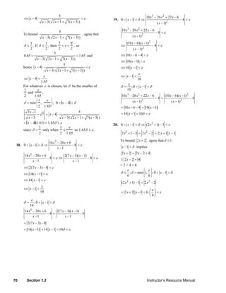 70 Section 1.2 Instructor’s Resource Manual
5
4
3( 2 1 7( 3))
x
x x x
ε⇔ − ⋅ <
− − + −
To bound
5
– 3( 2 –1 7( – 3))x x x+
, agree that
1
.
2
δ ≤ If
1
,
2
δ ≤ then
7
2
< x <
9
2
, so
5
0.65 1.65
– 3( 2 –1 7( – 3))x x x
< <
+
and
hence
5
4
3( 2 1 7( 3))
x
x x x
ε− ⋅ <
− − + −
– 4
1.65
x
ε
⇔ <
For whatever ε is chosen, let δ be the smaller of
1
2
and
ε
1.65
.
δ = min
1
2
,
ε
1. 65
⎧
⎨
⎩
⎫
⎬
⎭
, 0 < x – 4 < δ
2 1 5
7 4
3 3( 2 1 7( 3))
x
x
x x x x
−
− = − ⋅
− − − + −
< x – 4 (1.65) < 1. 65δ ≤ ε
since δ =
1
2
only when
1
2
≤
ε
1. 65
so 1.65δ ≤ ε.
18.
2
14 – 20 6
0 –1 – 8
–1
x x
x
x
δ ε
+
< < ⇒ <
2
14 – 20 6 2(7 – 3)( –1)
– 8 – 8
–1 –1
x x x x
x x
ε ε
+
< ⇔ <
2(7 – 3) – 8x ε⇔ <
14( –1)x ε⇔ <
14 –1x ε⇔ <
–1
14
x
ε
⇔ <
; 0 –1
14
x
ε
δ δ= < <
2
14 – 20 6 2(7 – 3)( –1)
– 8 – 8
–1 –1
x x x x
x x
+
=
2(7 – 3) – 8x=
14( –1) 14 –1 14x x δ ε= = < =
19.
3 2
2
10 – 26 22 – 6
0 –1 – 4
( –1)
x x x
x
x
δ ε
+
< < ⇒ <
3 2
2
10 – 26 22 – 6
– 4
( –1)
x x x
x
ε
+
<
2
2
(10 – 6)( –1)
– 4
( –1)
x x
x
ε⇔ <
10 – 6 – 4x ε⇔ <
10( –1)x ε⇔ <
10 –1x ε⇔ <
–1
10
x
ε
⇔ <
; 0 –1
10
x
ε
δ δ= < <
3 2 2
2 2
10 – 26 22 – 6 (10 – 6)( –1)
– 4 – 4
( –1) ( –1)
x x x x x
x x
+
=
10 6 4 10( 1)
10 1 10
x x
x δ ε
= − − = −
= − < =
20. 2
0 –1 (2 1) – 3x xδ ε< < ⇒ + <
2 2
2 1– 3 2 – 2 2 1 –1x x x x+ = = +
To bound 2 2x + , agree that 1δ ≤ .
–1x δ< implies
2 2 2 – 2 4x x+ = +
2 – 2 4x≤ +
< 2 + 4 = 6
δ
ε
δ
ε
δ <<
⎭
⎬
⎫
⎩
⎨
⎧
=≤ 1–0;
6
,1min;
6
x
2 2
(2 1) – 3 2 – 2x x+ =
2 2 1 6
6
x x
ε
ε
⎛ ⎞
= + − < ⋅ =⎜ ⎟
⎝ ⎠
© 2007 Pearson Education, Inc., Upper Saddle River, NJ. All rights reserved. This material is protected under all copyright laws as they currently exist. No portion of this material may be reproduced, in any form
or by any means, without permission in writing from the publisher.
 