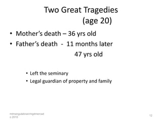 Two Great Tragedies
                               (age 20)
• Mother’s death – 36 yrs old
• Father’s death - 11 months later
                      47 yrs old

          • Left the seminary
          • Legal guardian of property and family




mtmangulabnan/mgdmercad
                                                    12
o 2010
 