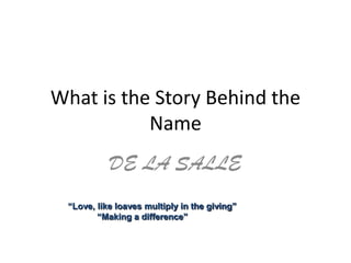 What is the Story Behind the
           Name
           DE LA SALLE
 “Love, like loaves multiply in the giving”
        “Making a difference”
 