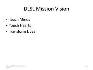 DLSL Mission Vision
• Teach Minds
• Touch Hearts
• Transform Lives




mtmangulabnan/mgdmercad
                                           33
o 2010
 