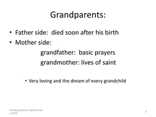 Grandparents:
• Father side: died soon after his birth
• Mother side:
           grandfather: basic prayers
           grandmother: lives of saint

          • Very loving and the dream of every grandchild




mtmangulabnan/mgdmercad
                                                            9
o 2010
 