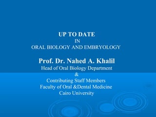 UP TO DATE 
IN 
ORAL BIOLOGY AND EMBRYOLOGY 
Prof. Dr. Nahed A. Khalil 
Head of Oral Biology Department 
& 
Contributing Staff Members 
Faculty of Oral &Dental Medicine 
Cairo University 
 