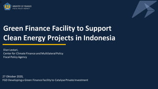 1
Green Finance Facility to Support
Clean Energy Projects in Indonesia
27 Oktober 2020,
FGD Developinga Green Finance Facility to CatalysePrivate Investment
Dian Lestari,
Center for Climate Finance and MultilateralPolicy
Fiscal Policy Agency
 