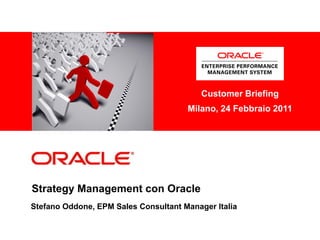 <Insert Picture Here>

                                          Customer Briefing
                                      Milano, 24 Febbraio 2011




Strategy Management con Oracle
Stefano Oddone, EPM Sales Consultant Manager Italia
 