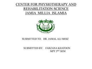 CENTER FOR PHYSIOTHERAPY AND
REHABILITATION SCIENCE
JAMIA MILLIA ISLAMIA
SUBMITTED TO: DR. JAMAL ALI MOIZ
SUBMITTED BY: FARZANA KHATOON
MPT 3RD SEM
 