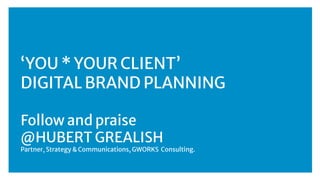 ‘YOU * YOUR CLIENT’
DIGITAL BRAND PLANNING
Follow and praise
@HUBERT GREALISH
Partner, Strategy & Communications, GWORKS Consulting.
 