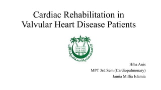 Cardiac Rehabilitation in
Valvular Heart Disease Patients
Hiba Anis
MPT 3rd Sem (Cardiopulmonary)
Jamia Millia Islamia
 