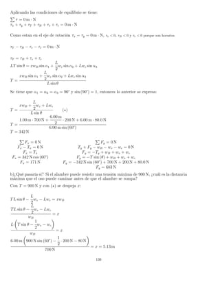 Aplicando las condiciones de equilibrio se tiene:
τ = 0 m · N
τx + τy + τT + τB + τv + τc = 0 m · N
Como estan en el eje de rotación τx = τy = 0 m · N, τv < 0, τB < 0 y τc < 0 porque son horarios.
τT − τB − τv − τc = 0 m · N
τT = τB + τv + τc
LT sin θ = xwB sin α1 +
L
2
wv sin α2 + Lwc sin α3
T =
xwB sin α1 +
L
2
wv sin α2 + Lwc sin α3
L sin θ
Se tiene que α1 = α2 = α3 = 90° y sin (90°) = 1, entonces lo anterior se expresa:
T =
xwB +
L
2
wv + Lwc
L sin θ
( )
T =
1.00 m · 700 N +
6.00 m
2
· 200 N + 6.00 m · 80.0 N
6.00 m sin (60°)
T = 342 N
Fx = 0 N Fy = 0 N
Fx − Tx = 0 N Ty + Fy − wB − wv − wc = 0 N
Fx = Tx Fy = −Ty + wB + wv + wc
Fx = 342 N cos (60°) Fy = −T sin (θ) + wB + wv + wc
Fx = 171 N Fy = −342 N sin (60°) + 700 N + 200 N + 80.0 N
Fy = 683 N
b)¿Qué pasaría si? Si el alambre puede resistir una tensión máxima de 900 N, ¿cuál es la distancia
máxima que el oso puede caminar antes de que el alambre se rompa?
Con T = 900 N y con ( ) se despeja x:
TL sin θ −
L
2
wv − Lwc = xwB
TL sin θ −
L
2
wv − Lwc
wB
= x
L T sin θ −
1
2
wv − wc
wB
= x
6.00 m 900 N sin (60°) −
1
2
· 200 N − 80 N
700 N
= x = 5.13 m
139
 
