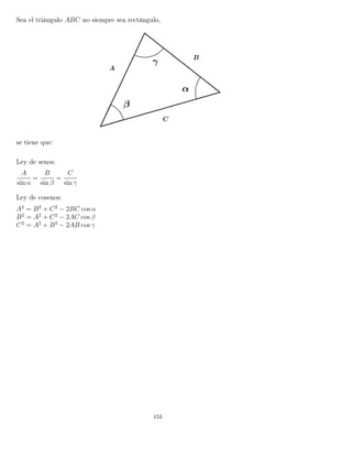 Sea el triángulo ABC no siempre sea rectángulo,
se tiene que:
Ley de senos:
A
sin α
=
B
sin β
=
C
sin γ
Ley de cosenos:
A2
= B2
+ C2
− 2BC cos α
B2
= A2
+ C2
− 2AC cos β
C2
= A2
+ B2
− 2AB cos γ
153
 