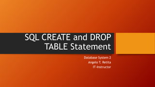 SQL CREATE and DROP
TABLE Statement
Database System 2
Angelo T. Retita
IT-Instructor
 