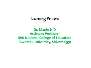 Learning Process
Dr. Manju N D
Assistant Professor
SVK National College of Education
Kuvempu University, Shivamogga
 