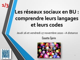 Les réseaux sociaux en BU :
comprendre leurs langages
et leurs codes
Jeudi 26 et vendredi 27 novembre 2020 – A distance
1
1/3
Cosette Spirin
 