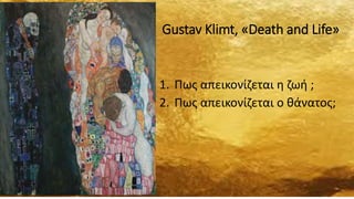 Gustav Klimt, «Death and Life»
1. Πως απεικονίζεται η ζωή ;
2. Πως απεικονίζεται ο θάνατος;
 