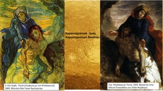 Ευγ. Ντελακρουά, Πιετά. 1850. Βρίσκεται στην
Εθνική Πινακοθήκη του Όσλο-Νορβηγία.
V. Van Gogh, Πιετά (σύμφωνα με τον Ντελακρουά),
1889. Μουσείο Βαν Γκογκ-Άμστερνταμ
Χαρακτηριστικά ζωής
Χαρακτηριστικά θανάτου
 