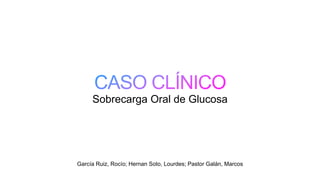 García Ruiz, Rocío; Hernan Soto, Lourdes; Pastor Galán, Marcos
Sobrecarga Oral de Glucosa
 