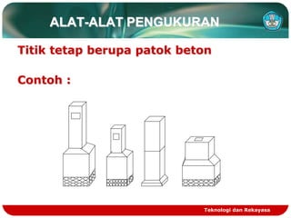 Teknologi dan Rekayasa
ALAT-ALAT PENGUKURAN
Titik tetap berupa patok beton
Contoh :
 