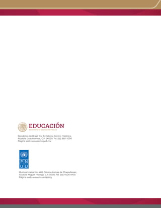 República de Brasil No. 31, Colonia Centro Histórico,
Alcaldía Cuauhtémoc, C.P. 06020. Tel. (55) 3601 1000
Página web: www.sems.gob.mx
Montes Urales No. 440, Colonia Lomas de Chapultepec,
Alcaldía Miguel Hidalgo, C.P. 11000. Tel. (55) 4000 9700
Página web: www.mx.undp.org
 