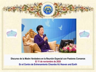 Discurso de la Madre Verdadera en la Reunión Especial con Pastores Coreanos
El 11 de noviembre de 2020
En el Centro de Entrenamiento Cheonbo HJ Heaven and Earth
 