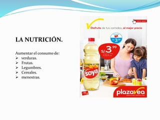 LA NUTRICIÓN.
Aumentar el consumo de:
 verduras.
 Frutas.
 Legumbres.
 Cereales.
 menestras.
 