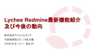 　
Lychee Redmine最新機能紹介
及び今後の動向
株式会社アジャイルウェア
代表取締役CEO　川端 光義
プロダクトオーナー　神谷 円
 