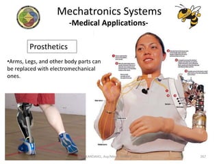 -Medical Applications-
Prosthetics
•Arms, Legs, and other body parts can
be replaced with electromechanical
ones.
Mechatronics Systems
267Dr. V. KANDAVEL, Asp/Mech. SSMIET, DGL-2
 