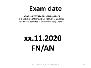 Dr. V. KANDAVEL, Asp/Mech. SSMIET, DGL-2 275
Exam date
ANNA UNIVERSITY, CHENNAI - 600 025
B E DEGREE EXAMINATIONS-NOV./DEC. 2020 For
candidates admitted in Anna University, Chennai
xx.11.2020
FN/AN
 