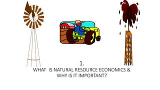 1.
WHAT IS NATURAL RESOURCE ECONOMICS &
WHY IS IT IMPORTANT?
 