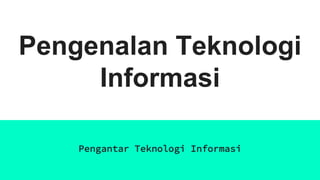 Pengenalan Teknologi
Informasi
Pengantar Teknologi Informasi
 