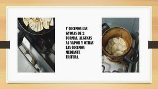 Y COCEMOS LAS
GYOSAS DE 2
FORMAS, ALGUNAS
AL VAPOR Y OTRAS
LAS COCEMOS
MEDIANTE
FRITURA.
 