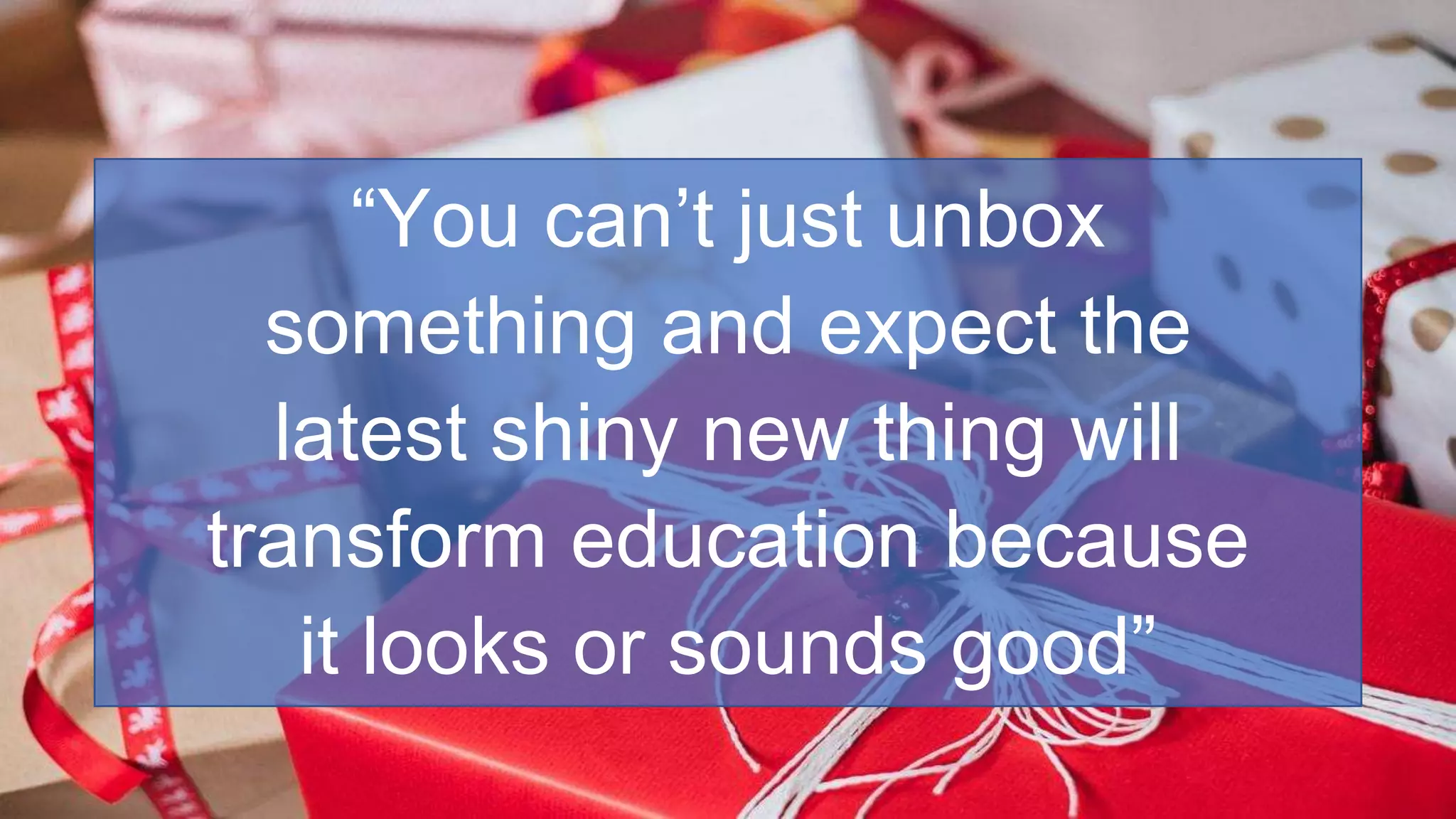 “You can’t just unbox
something and expect the
latest shiny new thing will
transform education because
it looks or sounds good”
 
