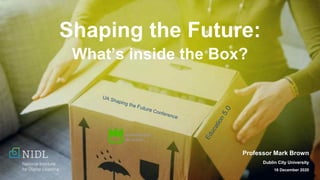Professor Mark Brown
Dublin City University
16 December 2020
Shaping the Future:
What’s inside the Box?
 