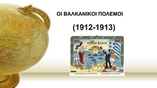 ΟΙ ΒΑΛΚΑΝΙΚΟΙ ΠΟΛΕΜΟΙ
(1912-1913)
 