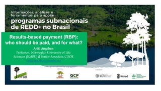 Results-based payment (RBP):
who should be paid, and for what?
Arild Angelsen
Professor, Norwegian University of Life
Scie...