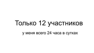 Только 12 участников
у меня всего 24 часа в сутках
 