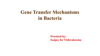 Gene Transfer Mechanisms
in Bacteria
Prsented by:
Sanjay Kr Vishwakarma
 