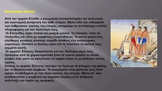 ΜΥΚΗΝΑΪΚΗ ΕΠΟΧΗ
Από την αρχαία Ελλάδα ο ρουχισμός αντικατοπτρίζει την κοινωνική
και οικονομική κατάρτιση του κάθε ατόμου. Μέσα από την ενδυμασία
των ανθρώπων, εκείνης της εποχής, μπορούμε να αντλήσουμε πολλές
πληροφορίες για τον πολιτισμό τους.
Οι Ελληνίδες είχαν πυκνά και μακριά μαλλιά. Τα έπλεκαν, πότε σε
πλεξούδες και πότε με καρφίτσες (τσιμπιδάκια). Το κοντό μαλλί στις
ελεύθερες γυναίκες αποτελεί σημάδι πένθους είτε αναγνώριση
γηρατειών. Ωστόσο οι δούλες είχαν επί το πλείστον τα μαλλιά τους
κομμένα κοντά.
Οι αρχαίοι Έλληνες διακρίνονται για την ιδιαίτερη κόμη τους.
Ορισμένα από τα χαρακτηριστικά ήταν τα πυκνά μαλλιά τα οποία
έκοβαν έτσι ώστε να καλύπτουν το κεφάλι αλλά να μη φτάνουν στους
ώμους.
Επίσης οι αρχαίοι Έλληνες ταύτιζαν τη τέχνη με τα στοιχεία της φύσης
και τα θρησκευτικά σύμβολα. Τα κοσμήματα τους φαίνεται πως ήταν
άμεσα συνδεδεμένα με την τάση εκείνης της εποχής. Μέσα απ’ όλα
αναδεικνύεται η συμβολή του αρχαίου κόσμου στην βαθμιαία
ανάπτυξη του τομέα της ομορφιάς.
 