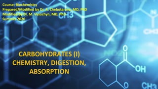 Dr. Vysochyn, MD, PhD.
Course: Biochemistry
Prepared/Modified by Dr. A. Chebotarova, MD, PhD
Modified by Dr. M. Vysochyn, MD, PhD
Summer 2020
CARBOHYDRATES (I)
CHEMISTRY, DIGESTION,
ABSORPTION
 