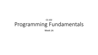 Programming Fundamentals
Week 1A
CS-102
 