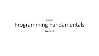 Programming Fundamentals
Week 1B
CS-102
 