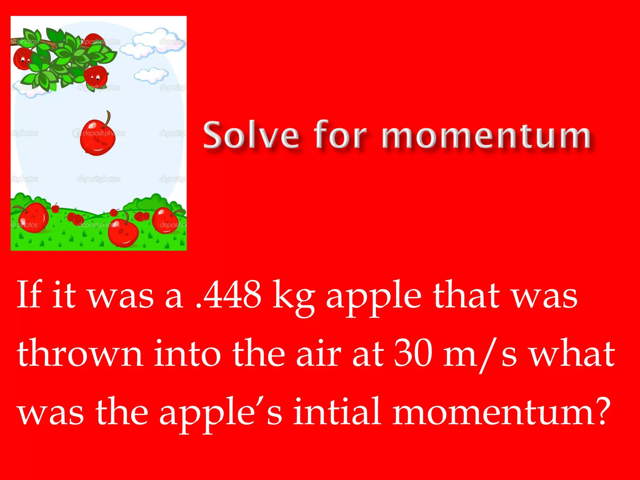If it was a .448 kg apple that was
thrown into the air at 30 m/s what
was the apple’s intial momentum?

 
