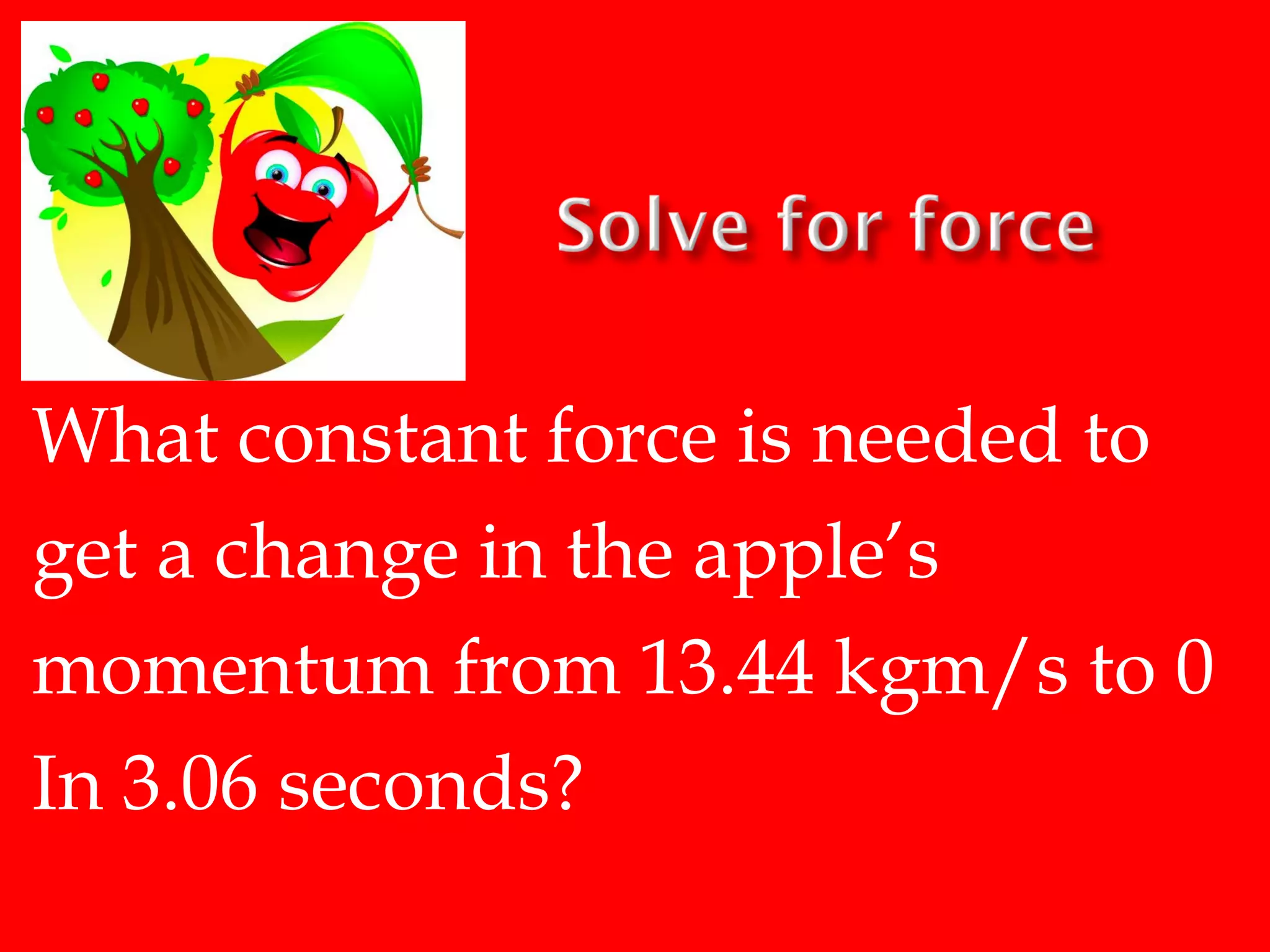 What constant force is needed to
get a change in the apple’s
momentum from 13.44 kgm/s to 0
In 3.06 seconds?

 