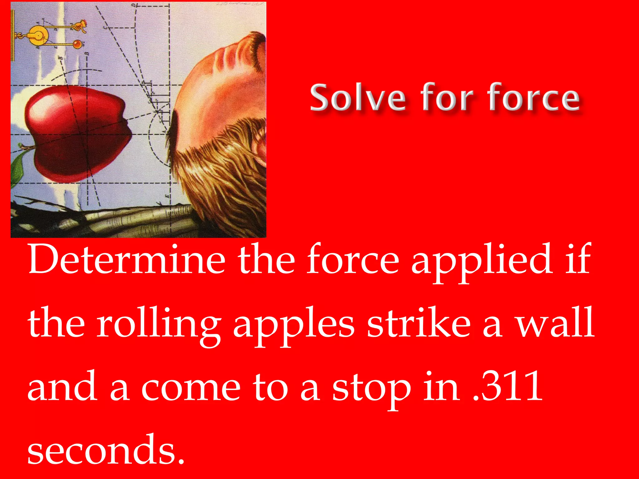 Determine the force applied if
the rolling apples strike a wall
and a come to a stop in .311
seconds.

 