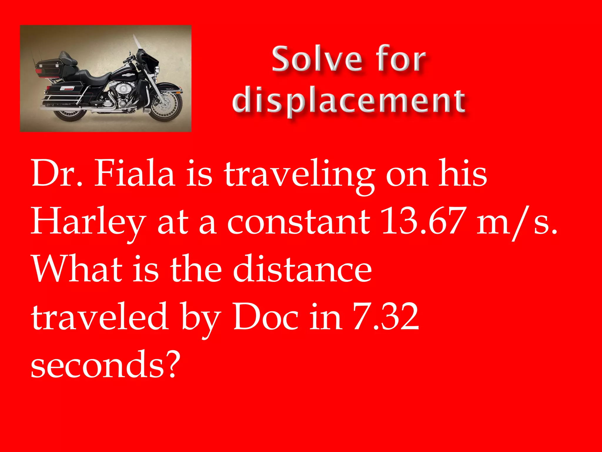 Dr. Fiala is traveling on his
Harley at a constant 13.67 m/s.
What is the distance
traveled by Doc in 7.32
seconds?

 