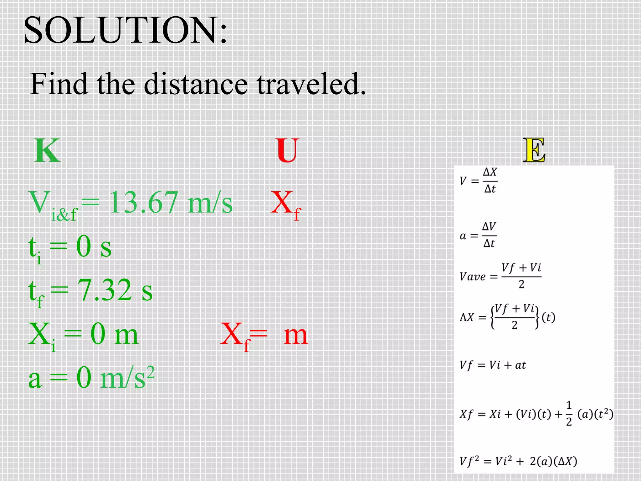 SOLUTION:
Find the distance traveled.

Vi&f = 13.67 m/s Xf
ti = 0 s
tf = 7.32 s
Xi = 0 m
Xf = m
a = 0 m/s2

 