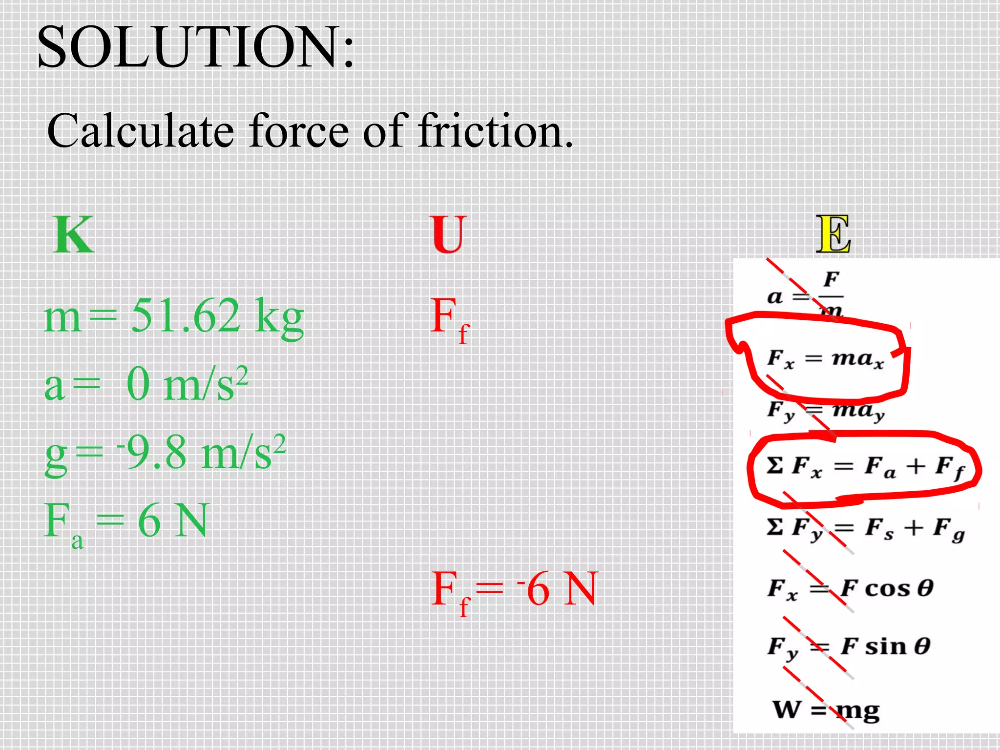 SOLUTION:
Calculate force of friction.

m = 51.62 kg
a = 0 m/s2
g = -9.8 m/s2
Fa = 6 N

Ff

Ff = -6 N

 