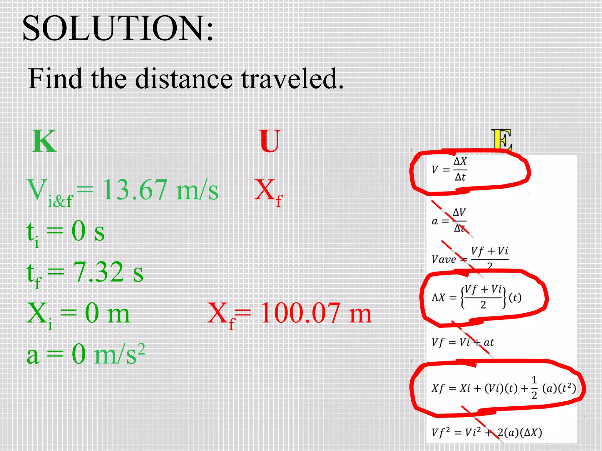 SOLUTION:
Find the distance traveled.

Vi&f = 13.67 m/s Xf
ti = 0 s
tf = 7.32 s
Xi = 0 m
Xf= 100.07 m
a = 0 m/s2

 